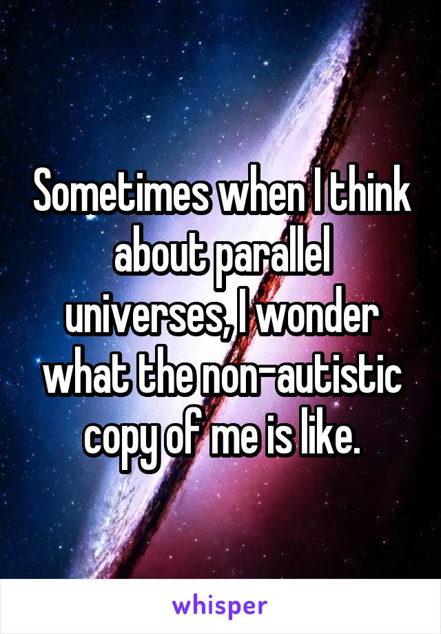 Sometimes when I think about parallel universes, I wonder what the non-autistic copy of me is like.