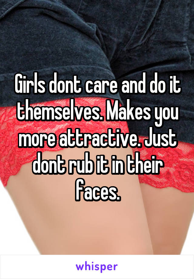 Girls dont care and do it themselves. Makes you more attractive. Just dont rub it in their faces.
