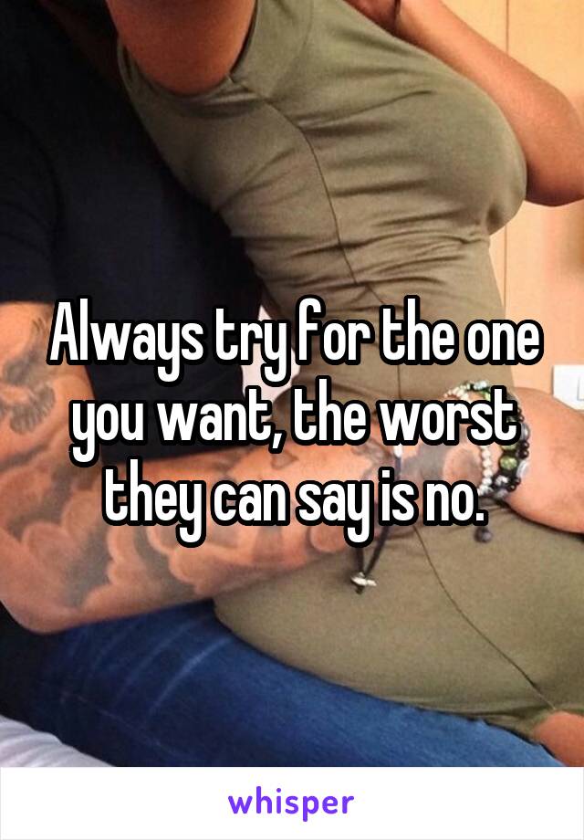 Always try for the one you want, the worst they can say is no.