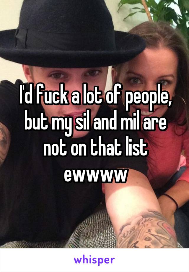 I'd fuck a lot of people, but my sil and mil are not on that list ewwww