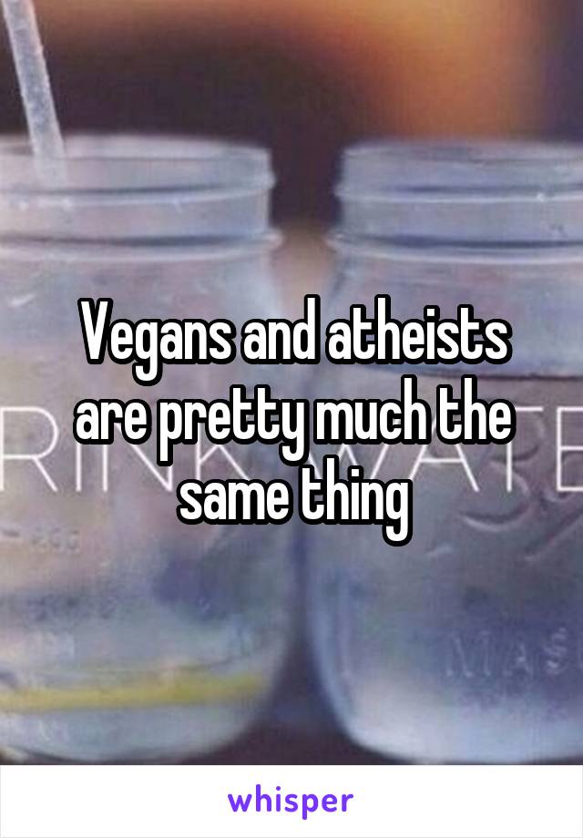Vegans and atheists are pretty much the same thing