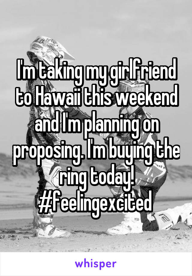 I'm taking my girlfriend to Hawaii this weekend and I'm planning on proposing. I'm buying the ring today!
#feelingexcited 