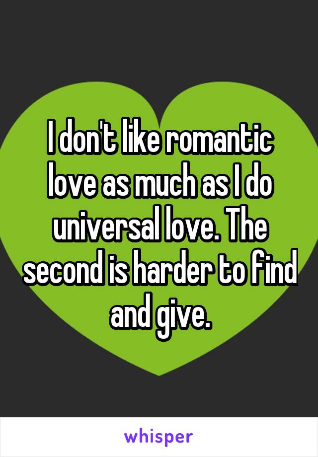 I don't like romantic love as much as I do universal love. The second is harder to find and give.