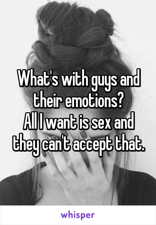 What's with guys and their emotions?
All I want is sex and they can't accept that.