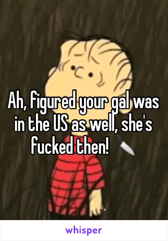 Ah, figured your gal was in the US as well, she's fucked then! 🔪