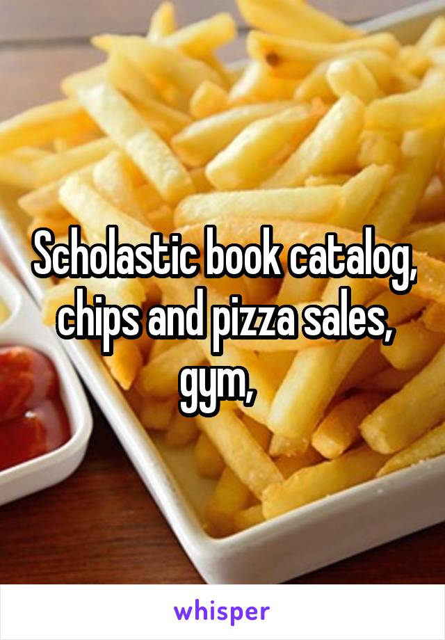 Scholastic book catalog,  chips and pizza sales,  gym,  