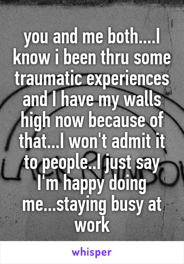 you and me both....I know i been thru some traumatic experiences and I have my walls high now because of that...I won't admit it to people..I just say I'm happy doing me...staying busy at work