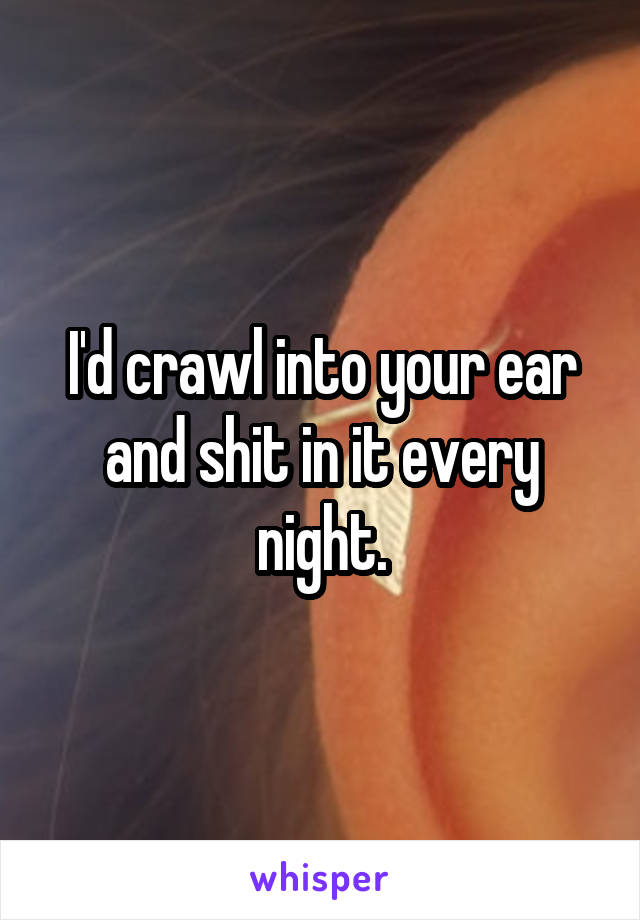 I'd crawl into your ear and shit in it every night.