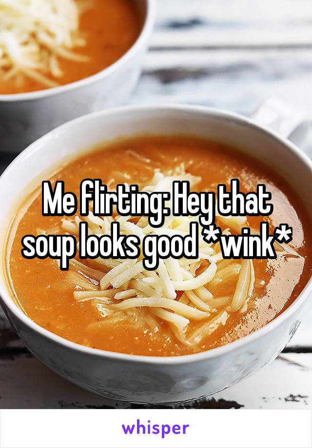 Me flirting: Hey that soup looks good *wink*