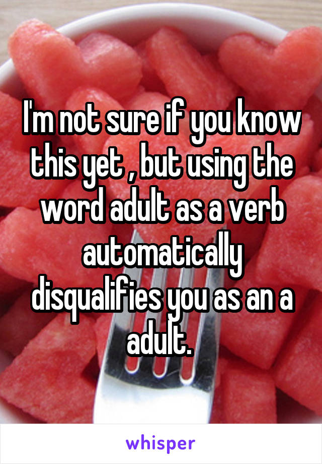 I'm not sure if you know this yet , but using the word adult as a verb automatically disqualifies you as an a adult. 