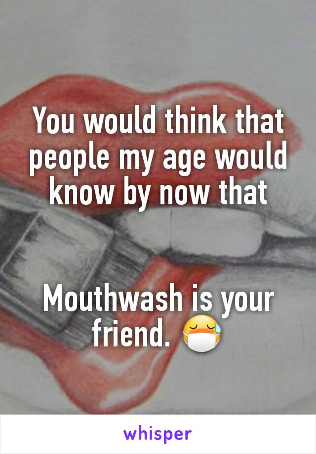 You would think that people my age would know by now that


Mouthwash is your friend. 😷