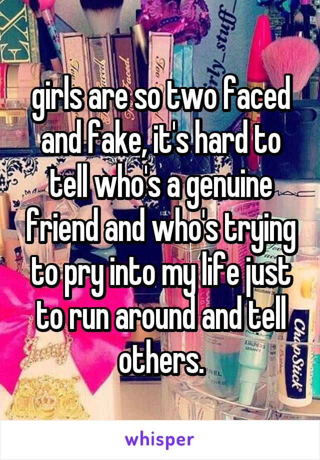 girls are so two faced and fake, it's hard to tell who's a genuine friend and who's trying to pry into my life just to run around and tell others.
