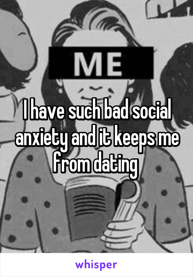 I have such bad social anxiety and it keeps me from dating 