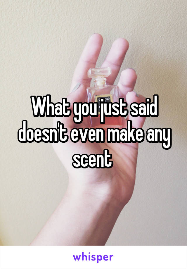 What you just said doesn't even make any scent 