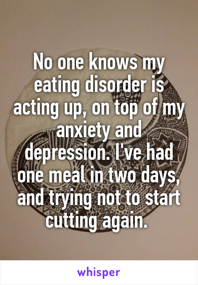 No one knows my eating disorder is acting up, on top of my anxiety and depression. I've had one meal in two days, and trying not to start cutting again. 