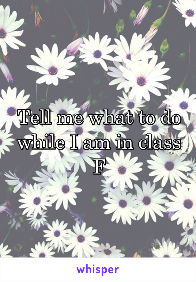 Tell me what to do while I am in class
F