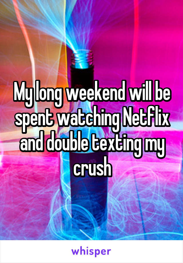 My long weekend will be spent watching Netflix and double texting my crush