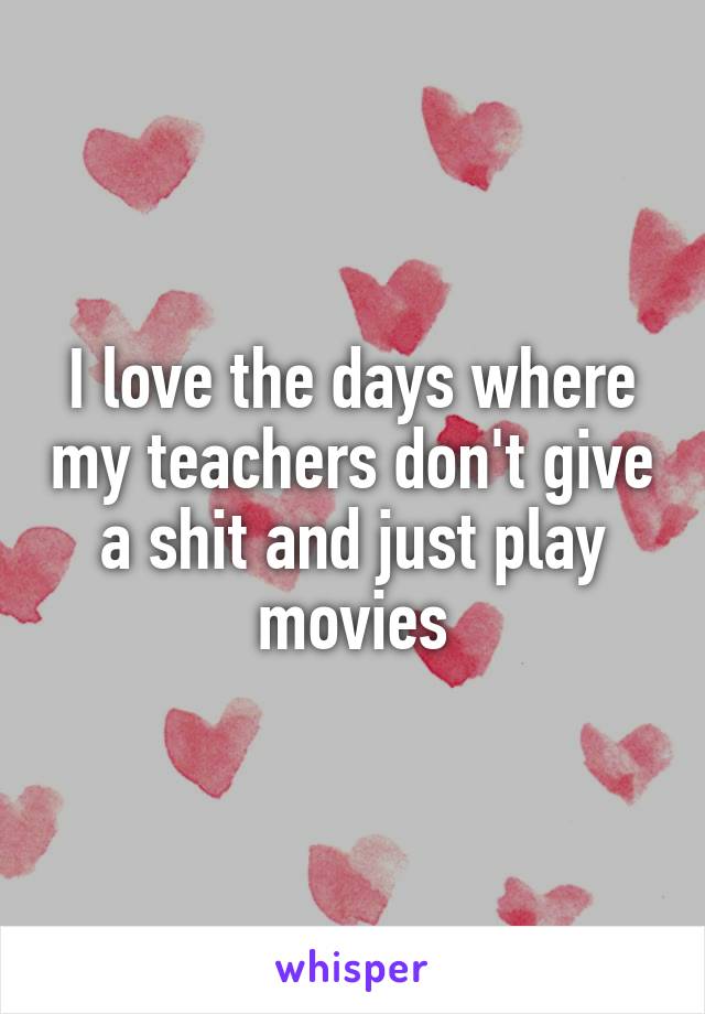 I love the days where my teachers don't give a shit and just play movies