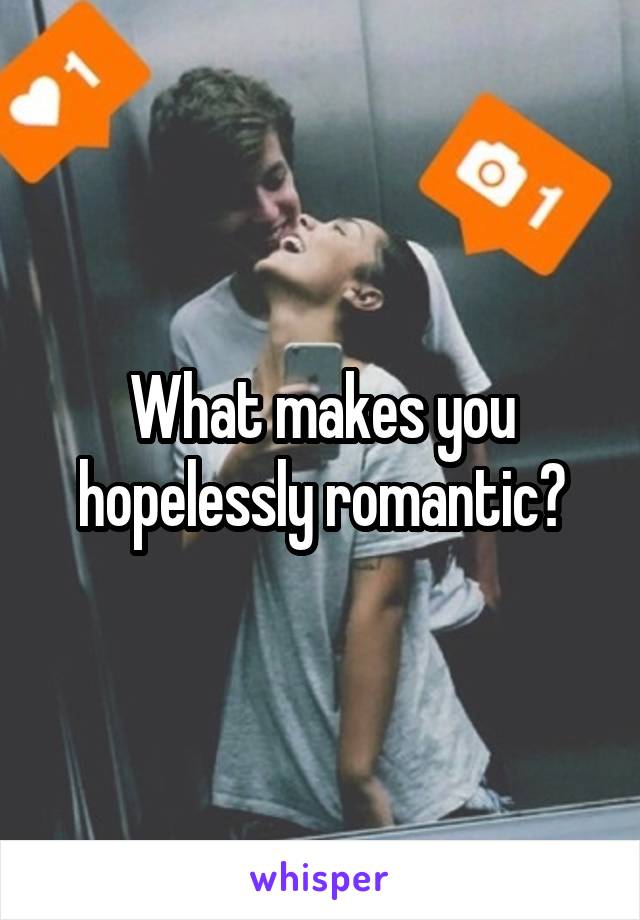 What makes you hopelessly romantic?