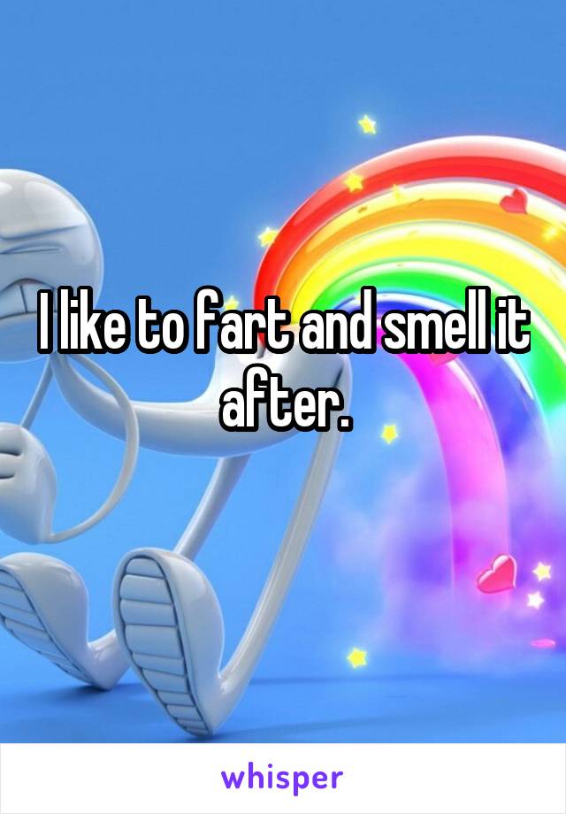 I like to fart and smell it after.
