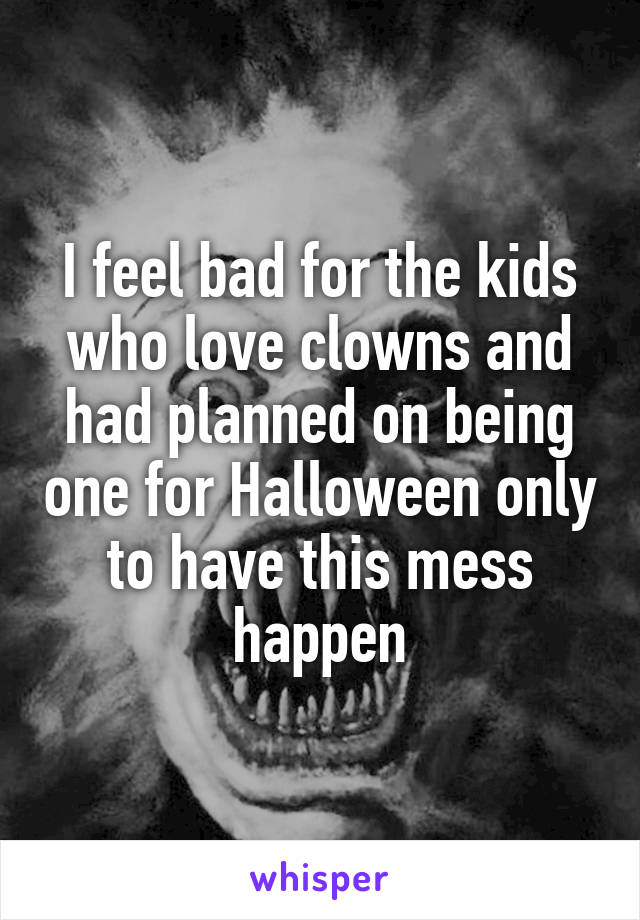 I feel bad for the kids who love clowns and had planned on being one for Halloween only to have this mess happen
