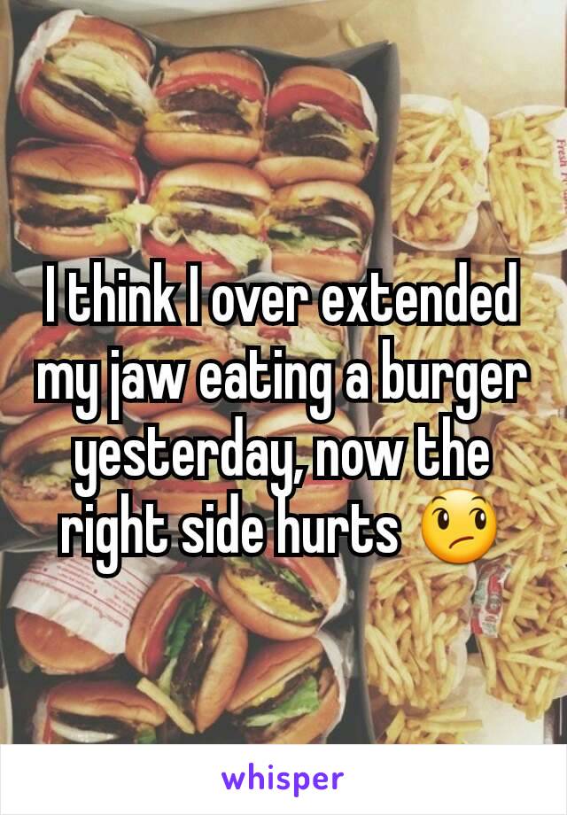I think I over extended my jaw eating a burger yesterday, now the right side hurts 😞