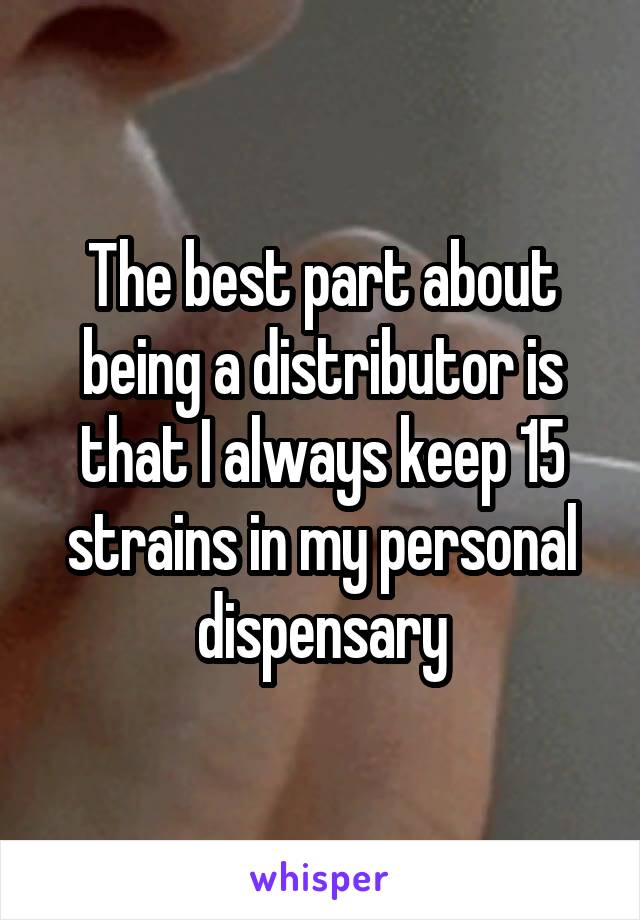 The best part about being a distributor is that I always keep 15 strains in my personal dispensary