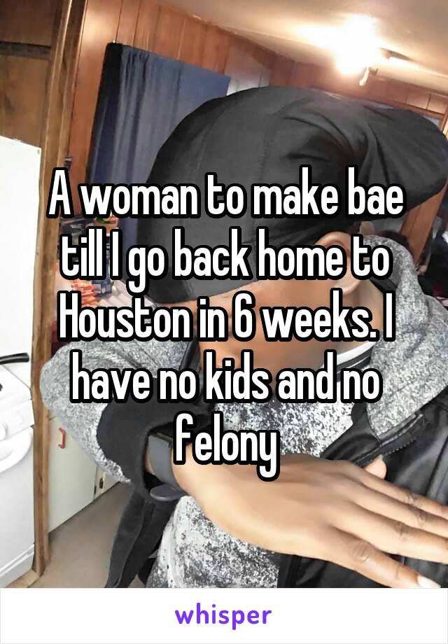 A woman to make bae till I go back home to Houston in 6 weeks. I have no kids and no felony