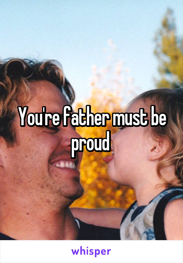 You're father must be proud 