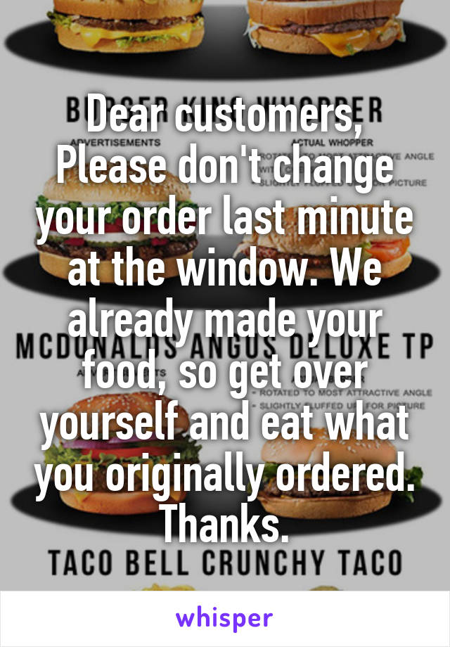 Dear customers,
Please don't change your order last minute at the window. We already made your food, so get over yourself and eat what you originally ordered.
Thanks.