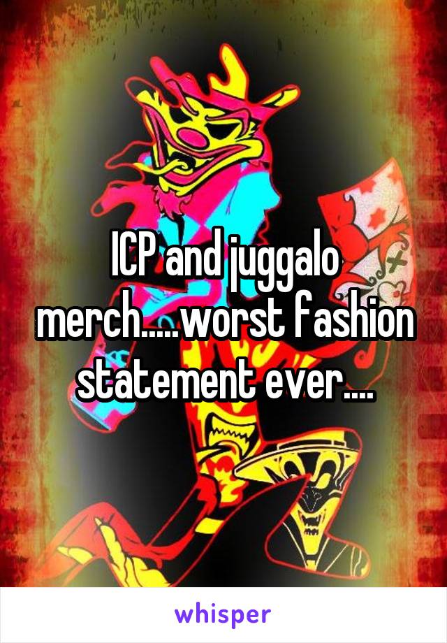 ICP and juggalo merch.....worst fashion statement ever....
