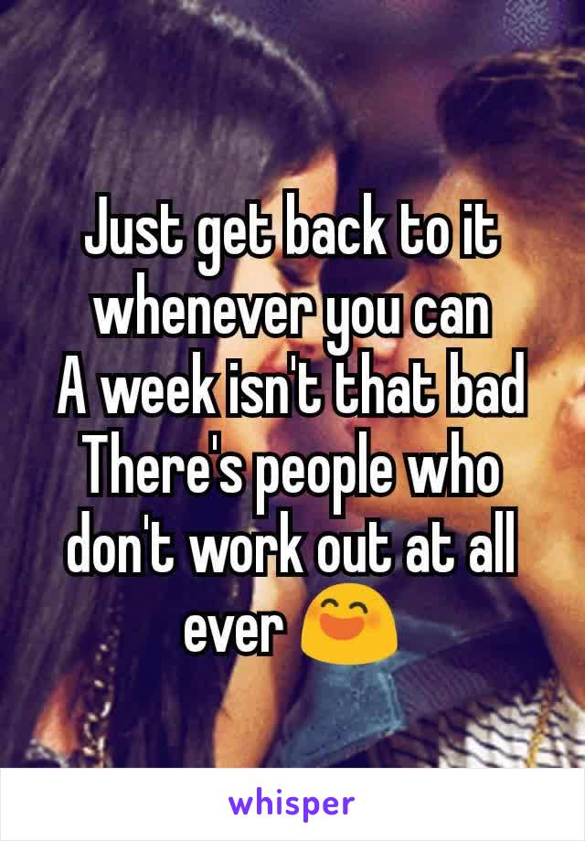 Just get back to it whenever you can
A week isn't that bad
There's people who don't work out at all ever 😄