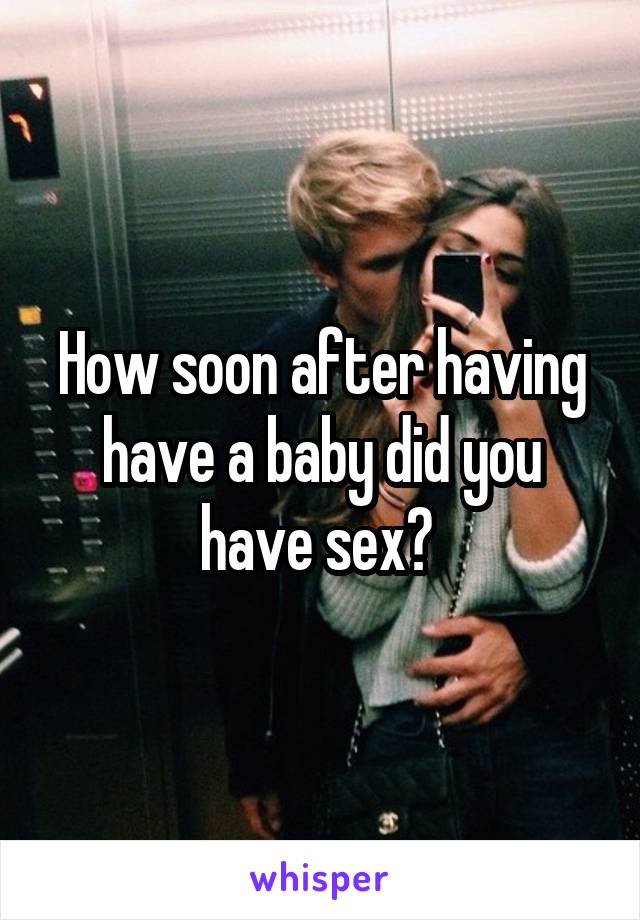 How soon after having have a baby did you have sex? 