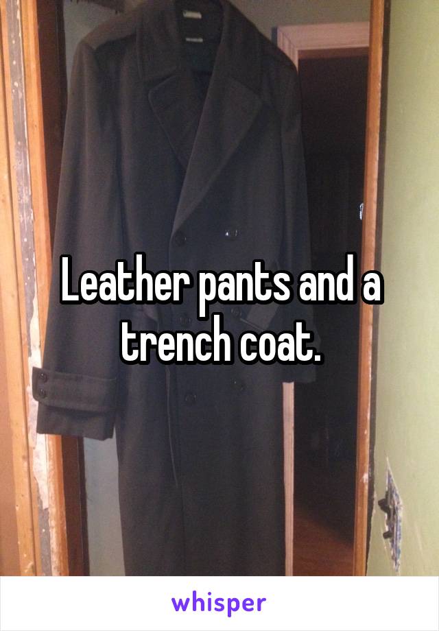 Leather pants and a trench coat.