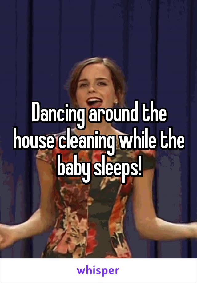 Dancing around the house cleaning while the baby sleeps!