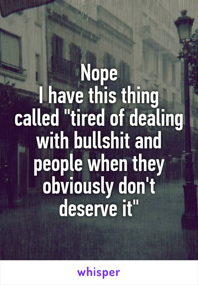 Nope
I have this thing called "tired of dealing with bullshit and people when they obviously don't deserve it"
