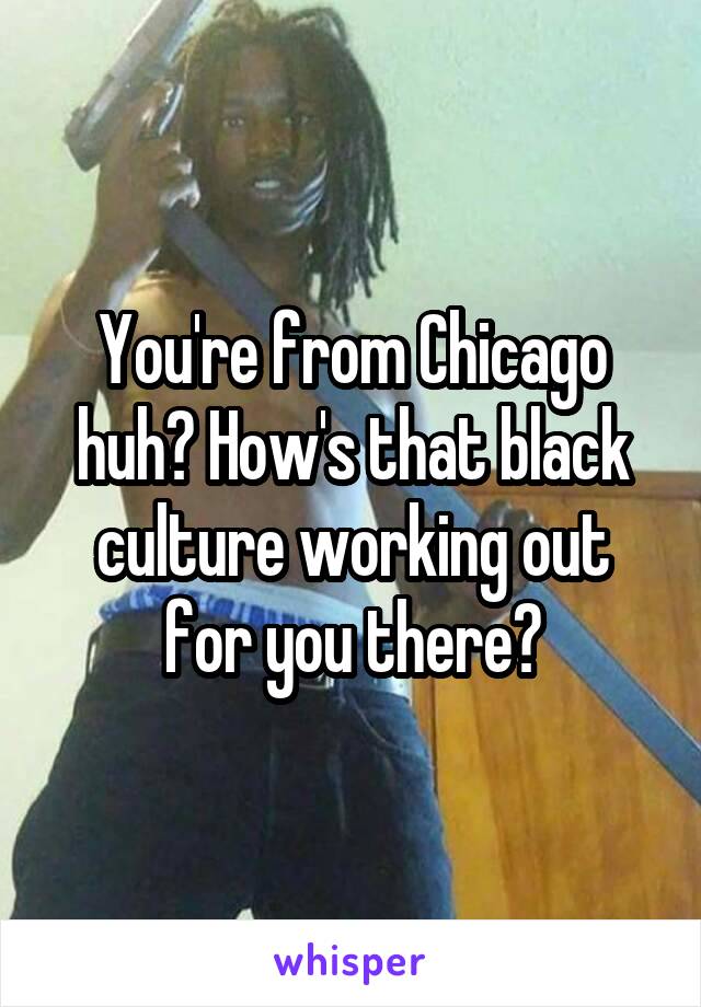 You're from Chicago huh? How's that black culture working out for you there?