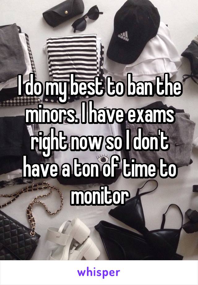 I do my best to ban the minors. I have exams right now so I don't have a ton of time to monitor