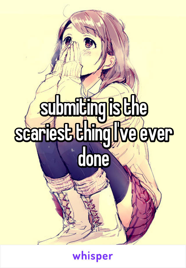 submiting is the scariest thing I've ever done