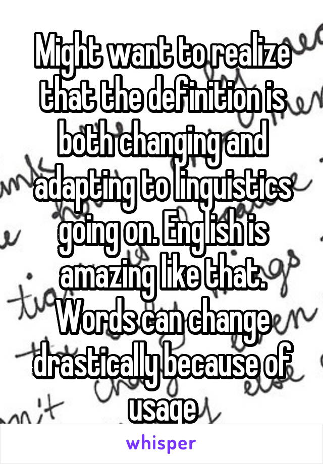 Might want to realize that the definition is both changing and adapting to linguistics going on. English is amazing like that. Words can change drastically because of usage
