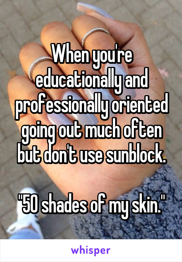 When you're educationally and professionally oriented going out much often but don't use sunblock.

"50 shades of my skin."