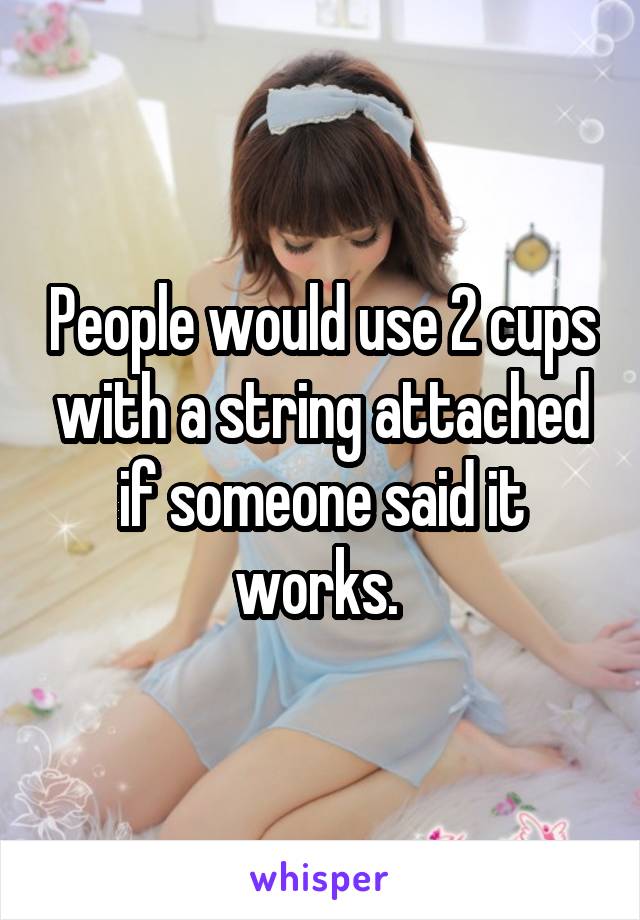 People would use 2 cups with a string attached if someone said it works. 