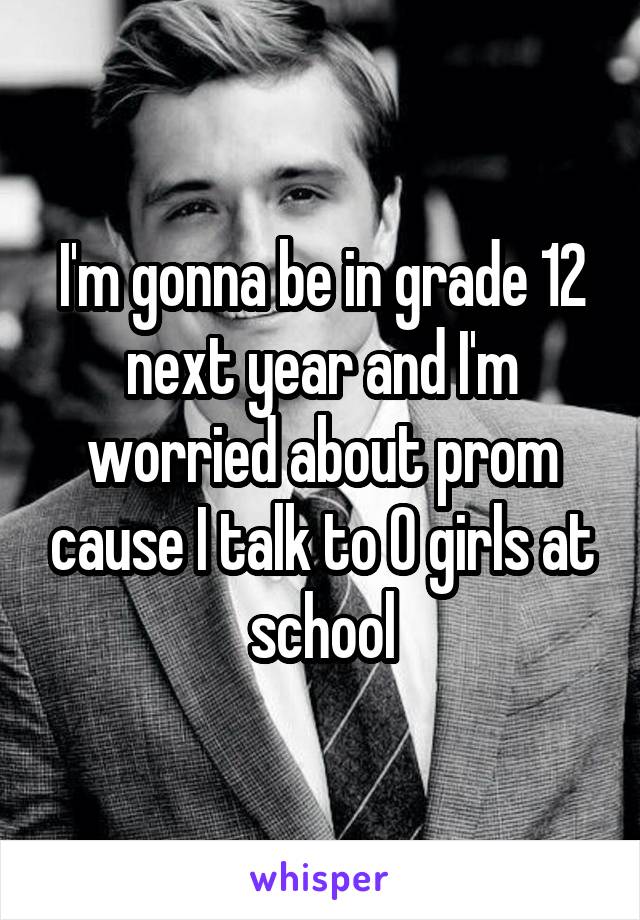 I'm gonna be in grade 12 next year and I'm worried about prom cause I talk to 0 girls at school