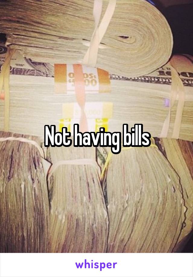 Not having bills