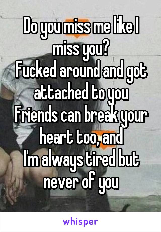 Do you miss me like I miss you?
Fucked around and got attached to you
Friends can break your heart too, and
I'm always tired but never of you

