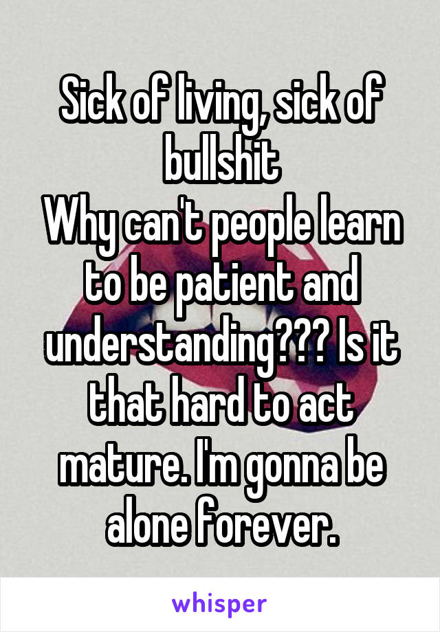 Sick of living, sick of bullshit
Why can't people learn to be patient and understanding??? Is it that hard to act mature. I'm gonna be alone forever.