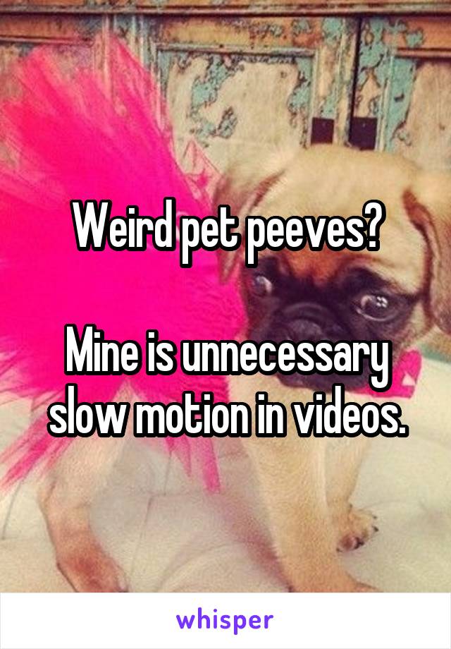 Weird pet peeves?

Mine is unnecessary slow motion in videos.