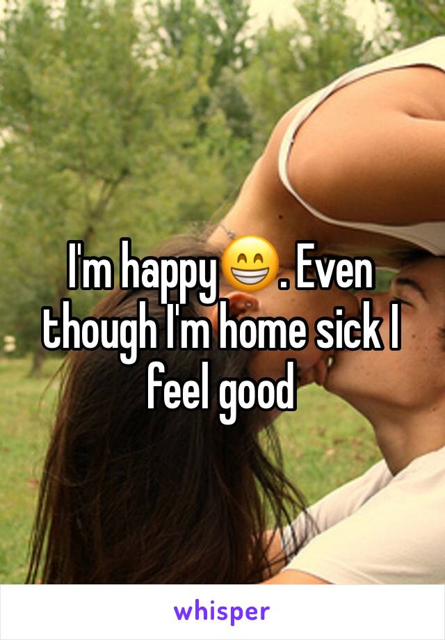 I'm happy😁. Even though I'm home sick I feel good