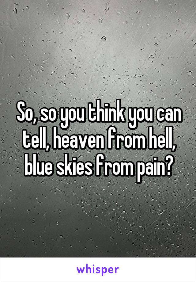 So, so you think you can tell, heaven from hell, blue skies from pain?