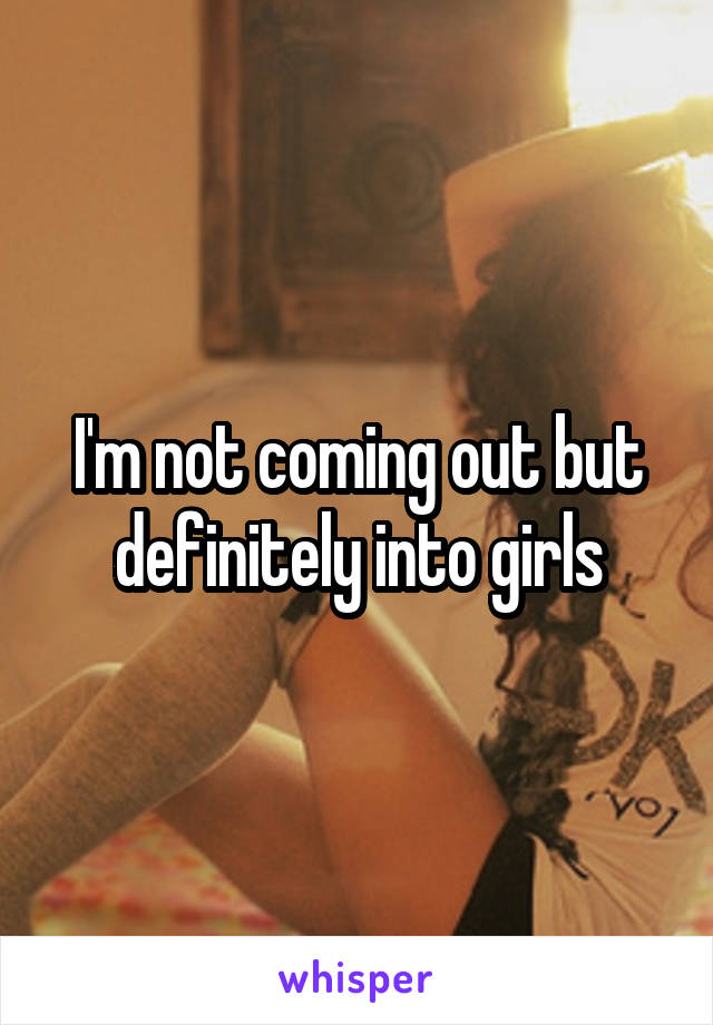 I'm not coming out but definitely into girls
